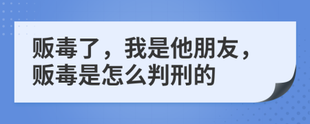 販毒了，我是他朋友，販毒是怎么判刑的