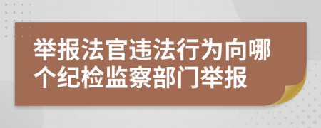 舉報法官違法行為向哪個紀檢監(jiān)察部門舉報