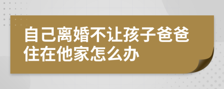 自己離婚不讓孩子爸爸住在他家怎么辦