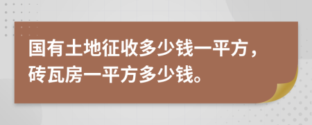 國有土地征收多少錢一平方，磚瓦房一平方多少錢。