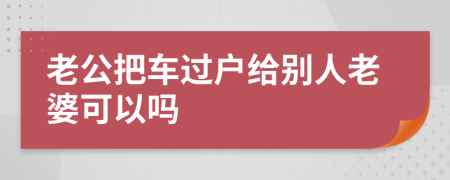老公把車過戶給別人老婆可以嗎