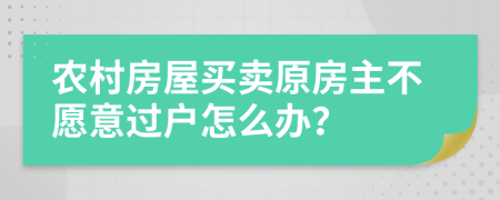 農(nóng)村房屋買賣原房主不愿意過戶怎么辦？