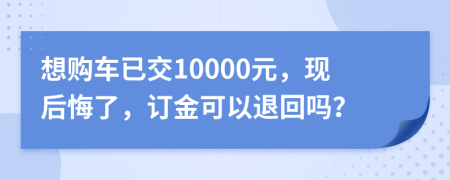 想購(gòu)車已交10000元，現(xiàn)后悔了，訂金可以退回嗎？