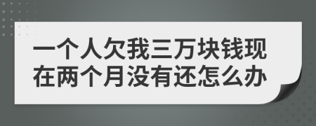 一個(gè)人欠我三萬(wàn)塊錢現(xiàn)在兩個(gè)月沒(méi)有還怎么辦