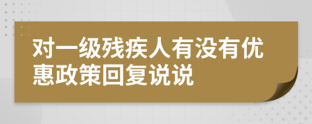 對一級殘疾人有沒有優(yōu)惠政策回復(fù)說說