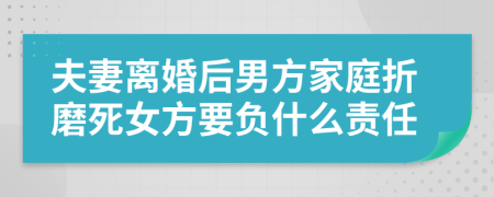 夫妻離婚后男方家庭折磨死女方要負什么責任