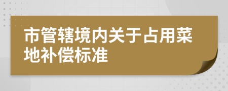 市管轄境內(nèi)關(guān)于占用菜地補(bǔ)償標(biāo)準(zhǔn)