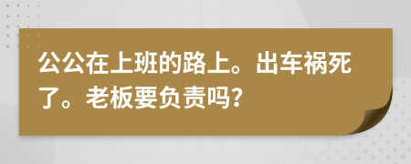 公公在上班的路上。出車禍死了。老板要負(fù)責(zé)嗎？