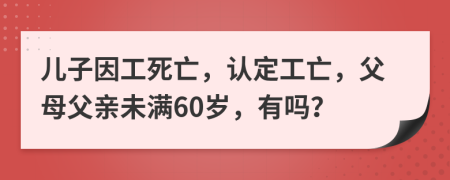 兒子因工死亡，認(rèn)定工亡，父母父親未滿60歲，有嗎？