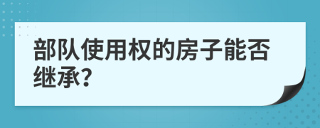 部隊(duì)使用權(quán)的房子能否繼承？