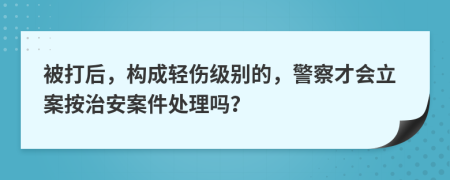 被打后，構(gòu)成輕傷級別的，警察才會立案按治安案件處理嗎？