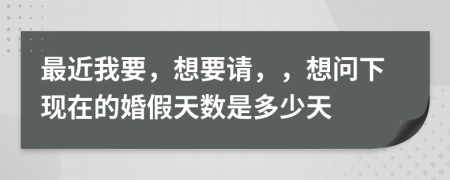最近我要，想要請，，想問下現(xiàn)在的婚假天數(shù)是多少天