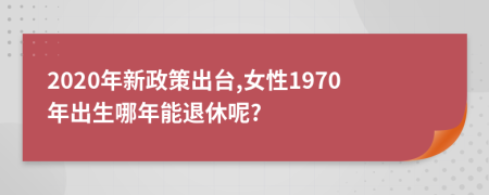 2020年新政策出臺,女性1970年出生哪年能退休呢?