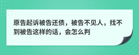 原告起訴被告還債，被告不見人，找不到被告這樣的話，會怎么判