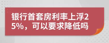 銀行首套房利率上浮25%，可以要求降低嗎