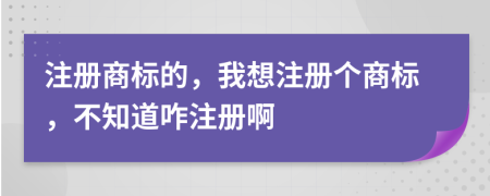 注冊商標(biāo)的，我想注冊個商標(biāo)，不知道咋注冊啊