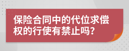 保險(xiǎn)合同中的代位求償權(quán)的行使有禁止嗎？