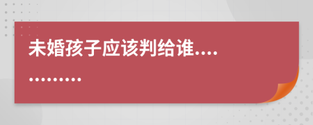未婚孩子應(yīng)該判給誰.............