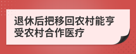 退休后把移回農村能亨受農村合作醫(yī)療
