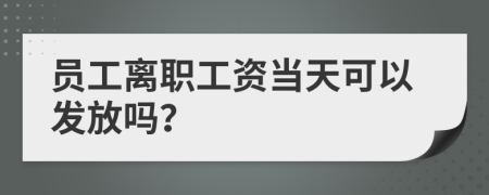 員工離職工資當(dāng)天可以發(fā)放嗎？