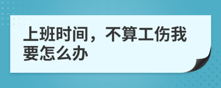 上班時間，不算工傷我要怎么辦