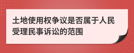 土地使用權(quán)爭議是否屬于人民受理民事訴訟的范圍