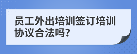 員工外出培訓簽訂培訓協(xié)議合法嗎？