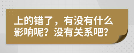上的錯(cuò)了，有沒有什么影響呢？沒有關(guān)系吧？