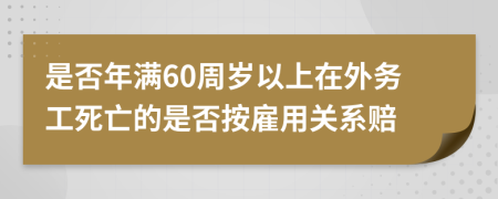 是否年滿60周歲以上在外務(wù)工死亡的是否按雇用關(guān)系賠