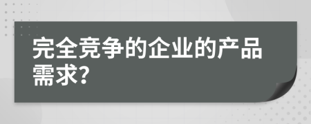 完全競爭的企業(yè)的產(chǎn)品需求？