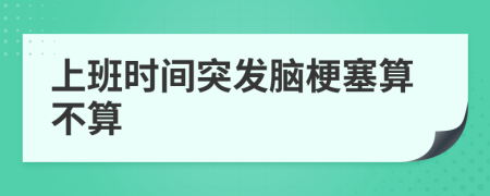 上班時(shí)間突發(fā)腦梗塞算不算