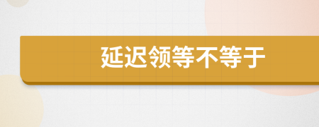 延遲領等不等于