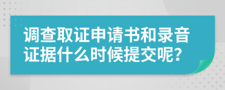調(diào)查取證申請書和錄音證據(jù)什么時候提交呢？