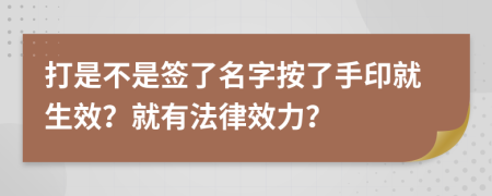 打是不是簽了名字按了手印就生效？就有法律效力？