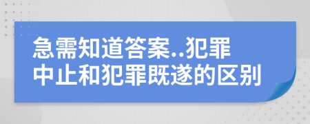 急需知道答案..犯罪中止和犯罪既遂的區(qū)別