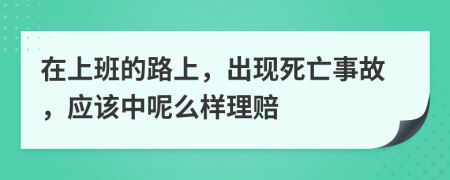 在上班的路上，出現(xiàn)死亡事故，應(yīng)該中呢么樣理賠