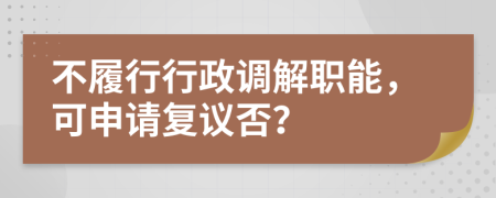 不履行行政調(diào)解職能，可申請復議否？