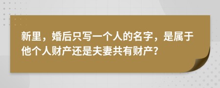 新里，婚后只寫一個人的名字，是屬于他個人財產(chǎn)還是夫妻共有財產(chǎn)？