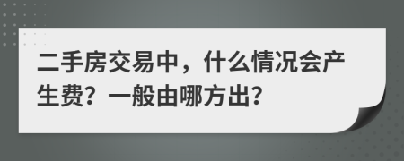 二手房交易中，什么情況會產(chǎn)生費？一般由哪方出？