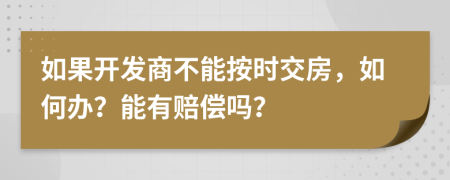 如果開發(fā)商不能按時(shí)交房，如何辦？能有賠償嗎？