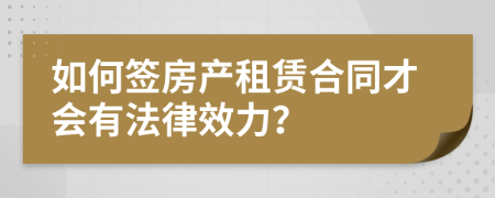 如何簽房產(chǎn)租賃合同才會有法律效力？