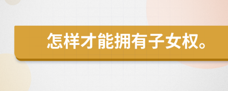 怎樣才能擁有子女權。