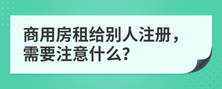 商用房租給別人注冊，需要注意什么？
