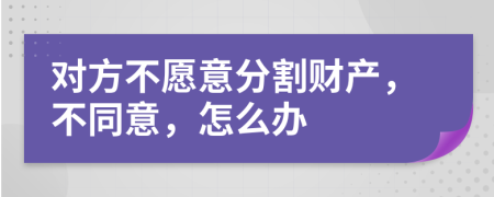 對方不愿意分割財產(chǎn)，不同意，怎么辦