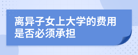 離異子女上大學(xué)的費(fèi)用是否必須承擔(dān)