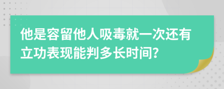 他是容留他人吸毒就一次還有立功表現(xiàn)能判多長時間？