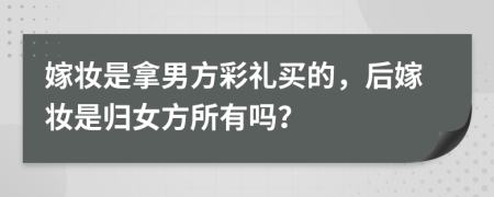 嫁妝是拿男方彩禮買的，后嫁妝是歸女方所有嗎？