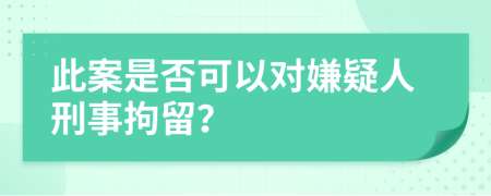 此案是否可以對(duì)嫌疑人刑事拘留？