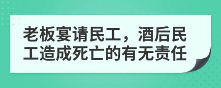 老板宴請民工，酒后民工造成死亡的有無責(zé)任