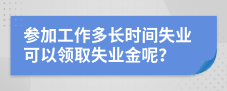 參加工作多長時間失業(yè)可以領(lǐng)取失業(yè)金呢？